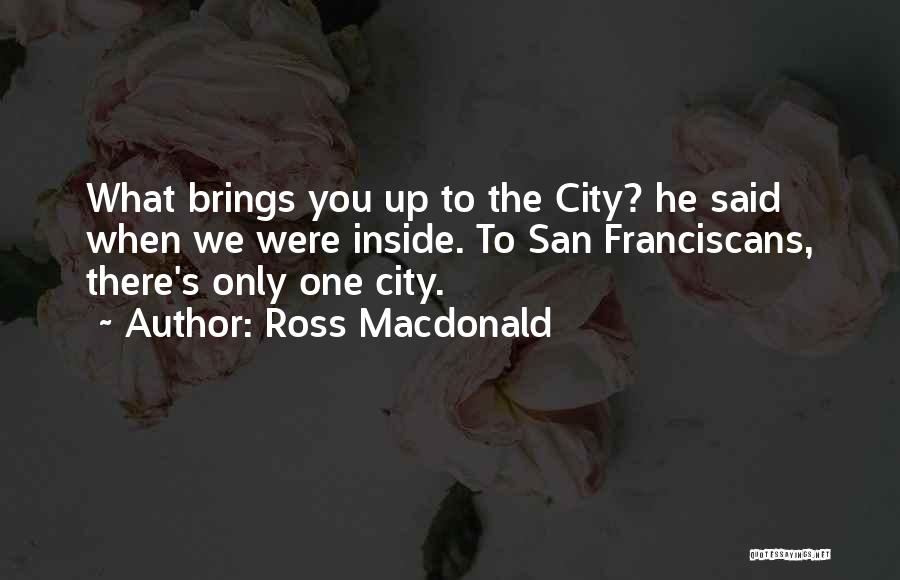 Ross Macdonald Quotes: What Brings You Up To The City? He Said When We Were Inside. To San Franciscans, There's Only One City.