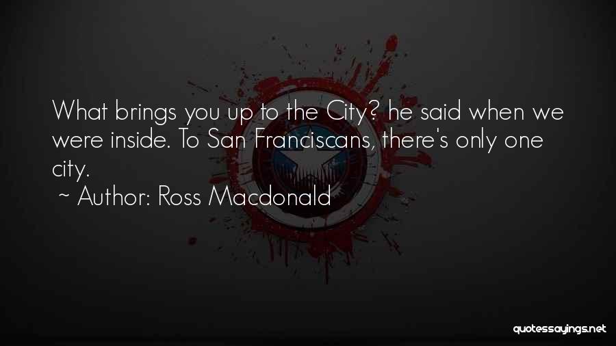 Ross Macdonald Quotes: What Brings You Up To The City? He Said When We Were Inside. To San Franciscans, There's Only One City.
