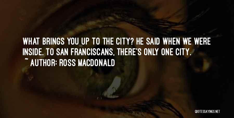 Ross Macdonald Quotes: What Brings You Up To The City? He Said When We Were Inside. To San Franciscans, There's Only One City.