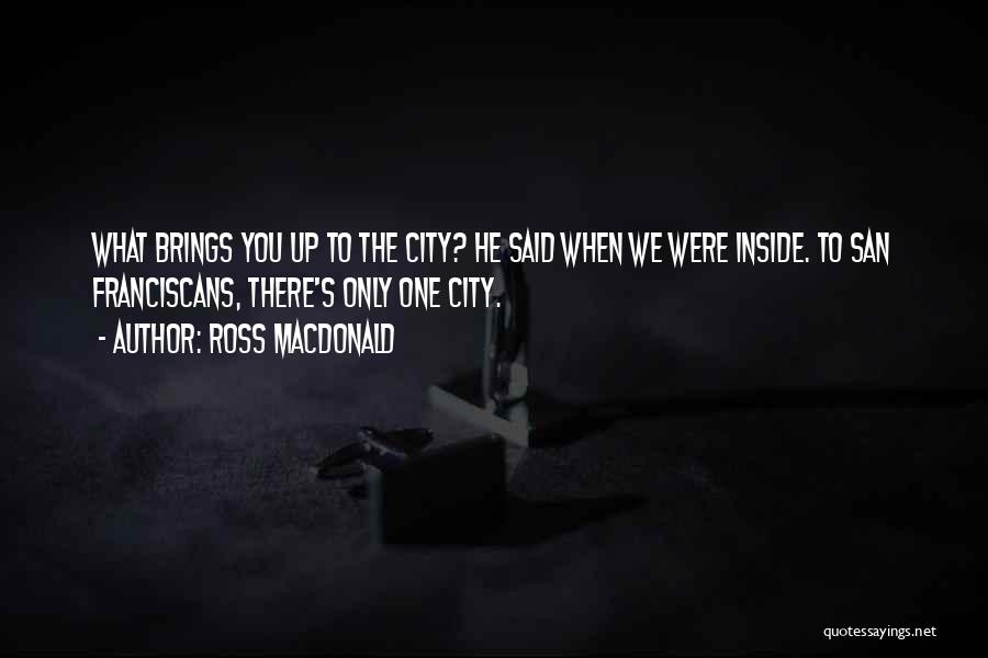 Ross Macdonald Quotes: What Brings You Up To The City? He Said When We Were Inside. To San Franciscans, There's Only One City.