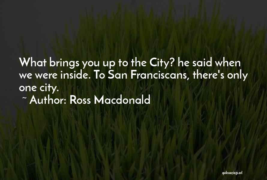 Ross Macdonald Quotes: What Brings You Up To The City? He Said When We Were Inside. To San Franciscans, There's Only One City.