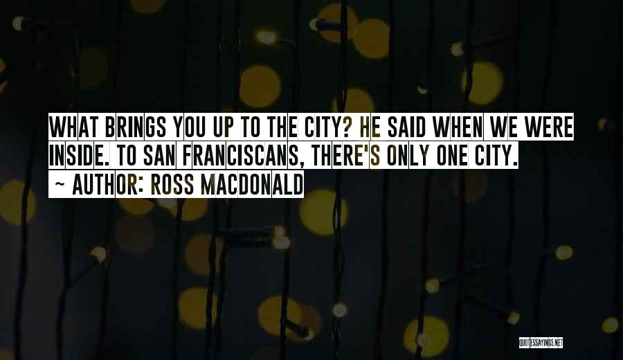 Ross Macdonald Quotes: What Brings You Up To The City? He Said When We Were Inside. To San Franciscans, There's Only One City.