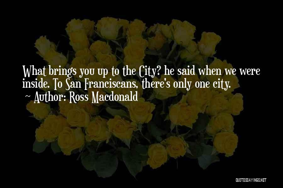 Ross Macdonald Quotes: What Brings You Up To The City? He Said When We Were Inside. To San Franciscans, There's Only One City.