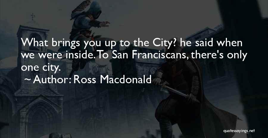 Ross Macdonald Quotes: What Brings You Up To The City? He Said When We Were Inside. To San Franciscans, There's Only One City.