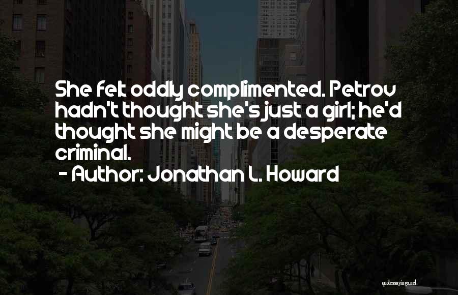 Jonathan L. Howard Quotes: She Felt Oddly Complimented. Petrov Hadn't Thought She's Just A Girl; He'd Thought She Might Be A Desperate Criminal.