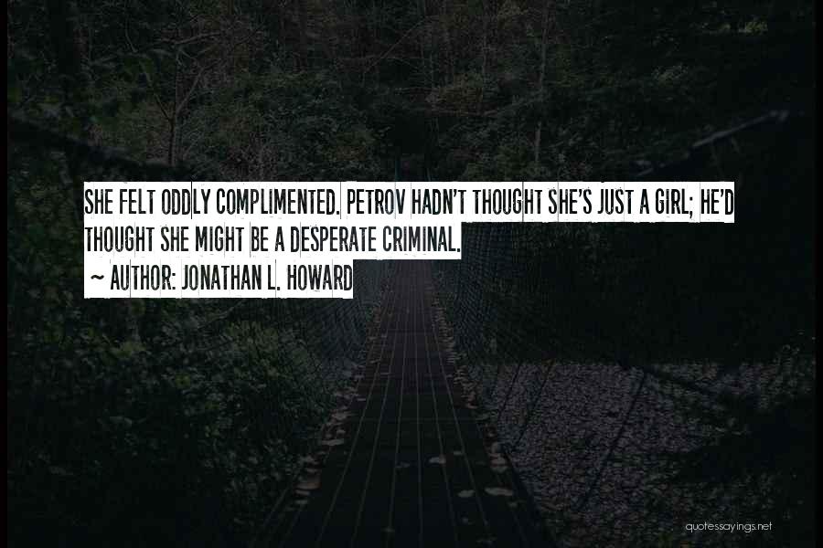 Jonathan L. Howard Quotes: She Felt Oddly Complimented. Petrov Hadn't Thought She's Just A Girl; He'd Thought She Might Be A Desperate Criminal.