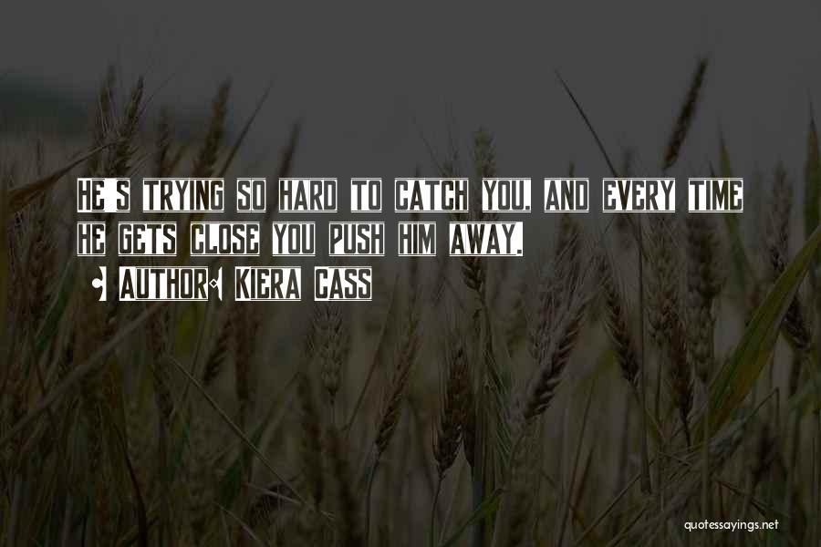 Kiera Cass Quotes: He's Trying So Hard To Catch You, And Every Time He Gets Close You Push Him Away.