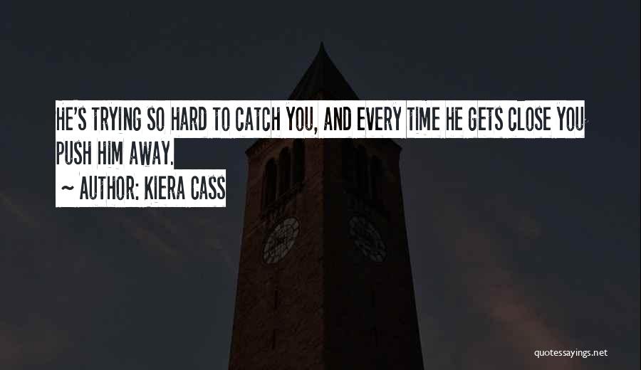 Kiera Cass Quotes: He's Trying So Hard To Catch You, And Every Time He Gets Close You Push Him Away.