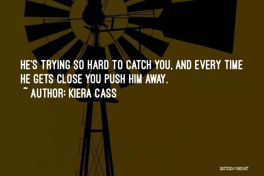 Kiera Cass Quotes: He's Trying So Hard To Catch You, And Every Time He Gets Close You Push Him Away.