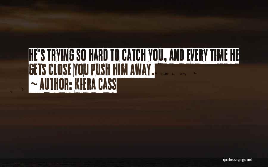 Kiera Cass Quotes: He's Trying So Hard To Catch You, And Every Time He Gets Close You Push Him Away.