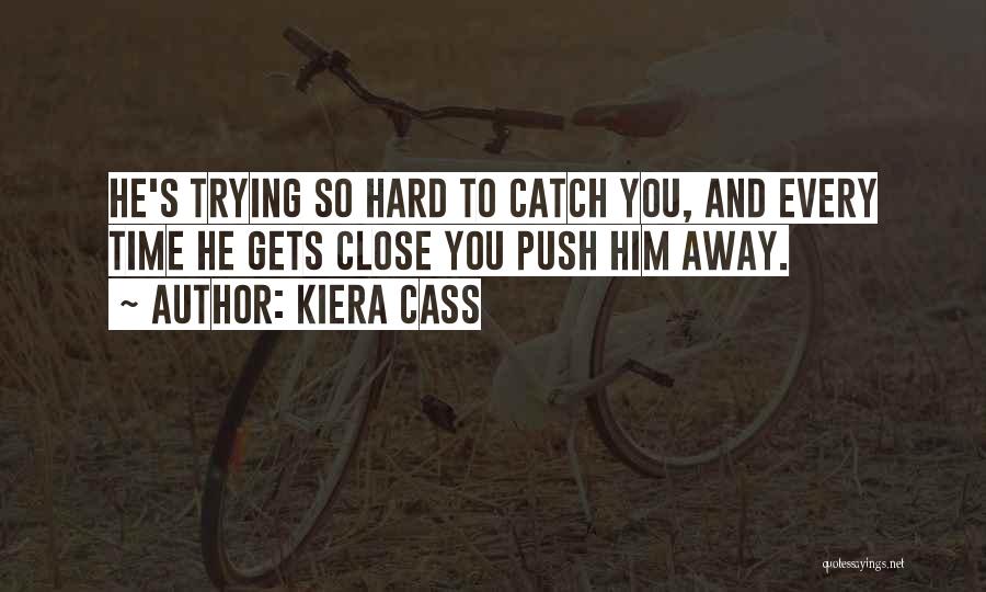 Kiera Cass Quotes: He's Trying So Hard To Catch You, And Every Time He Gets Close You Push Him Away.