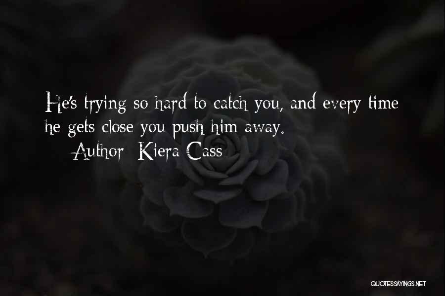 Kiera Cass Quotes: He's Trying So Hard To Catch You, And Every Time He Gets Close You Push Him Away.