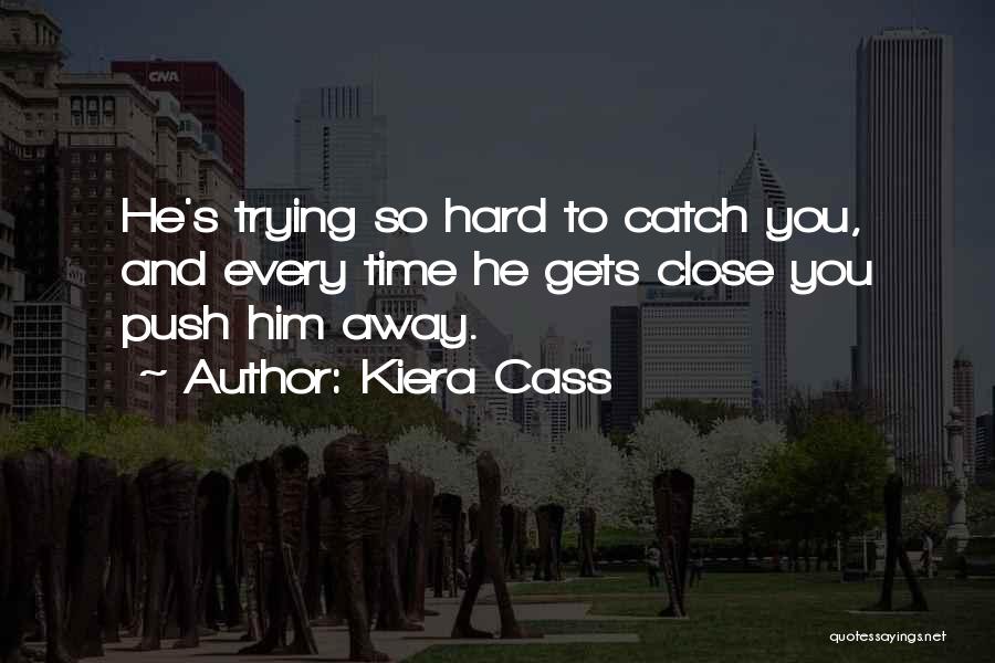 Kiera Cass Quotes: He's Trying So Hard To Catch You, And Every Time He Gets Close You Push Him Away.