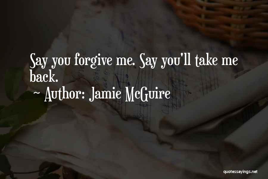 Jamie McGuire Quotes: Say You Forgive Me. Say You'll Take Me Back.