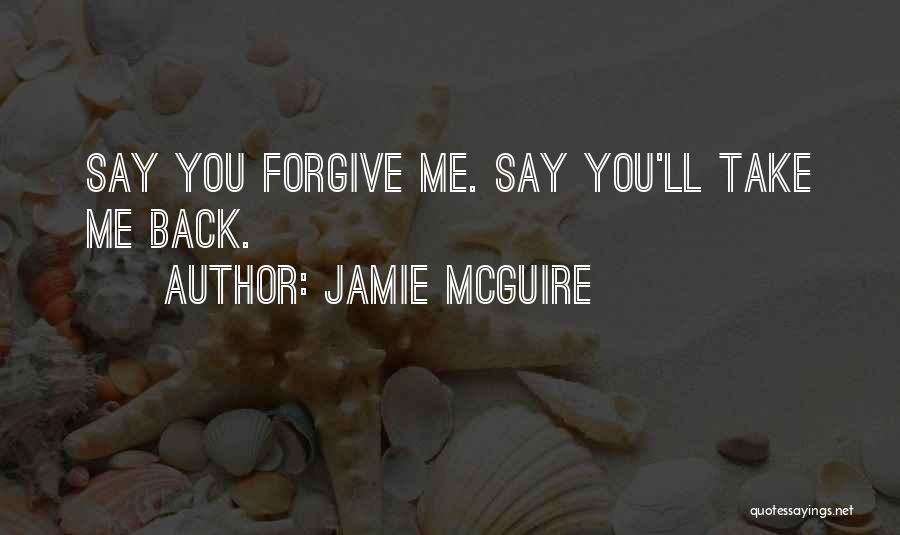 Jamie McGuire Quotes: Say You Forgive Me. Say You'll Take Me Back.