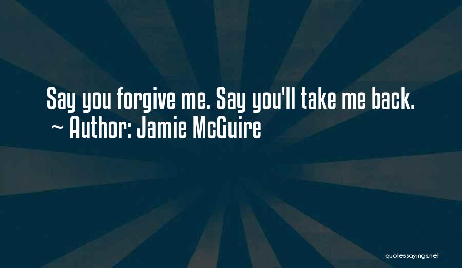 Jamie McGuire Quotes: Say You Forgive Me. Say You'll Take Me Back.