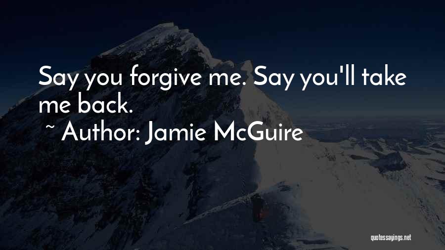 Jamie McGuire Quotes: Say You Forgive Me. Say You'll Take Me Back.