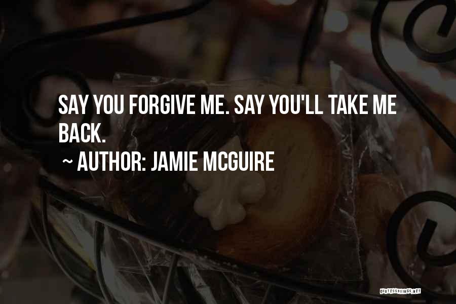 Jamie McGuire Quotes: Say You Forgive Me. Say You'll Take Me Back.