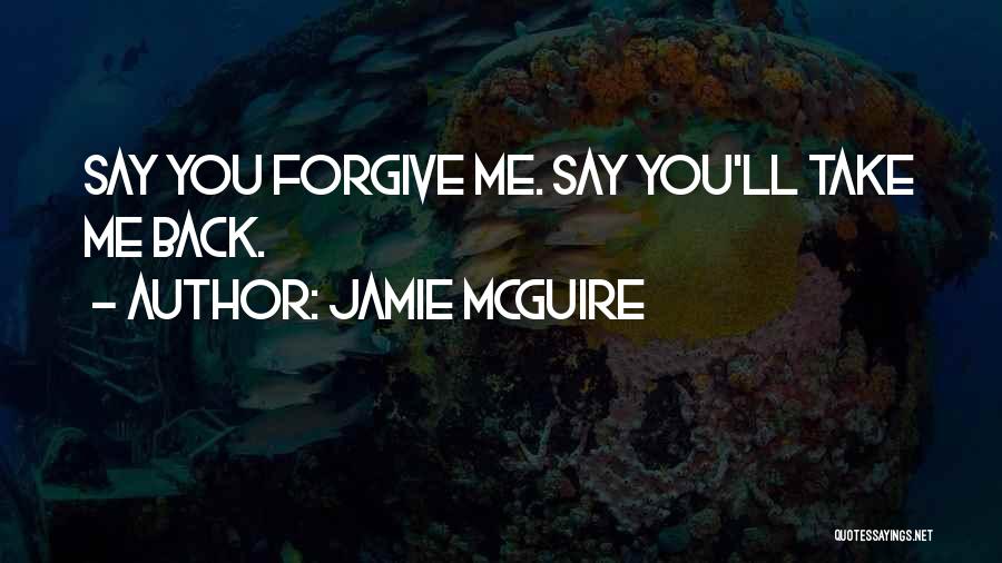 Jamie McGuire Quotes: Say You Forgive Me. Say You'll Take Me Back.