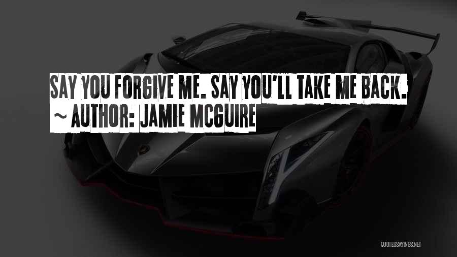 Jamie McGuire Quotes: Say You Forgive Me. Say You'll Take Me Back.