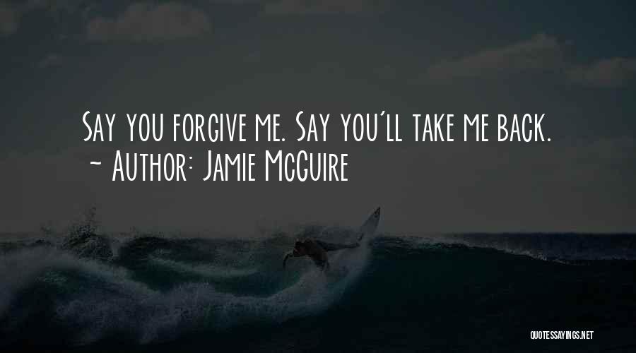 Jamie McGuire Quotes: Say You Forgive Me. Say You'll Take Me Back.