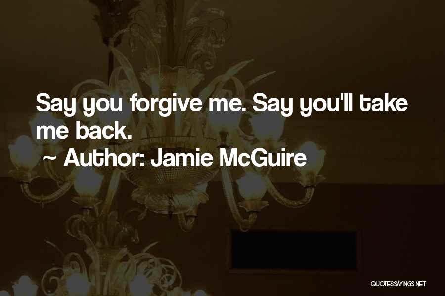 Jamie McGuire Quotes: Say You Forgive Me. Say You'll Take Me Back.