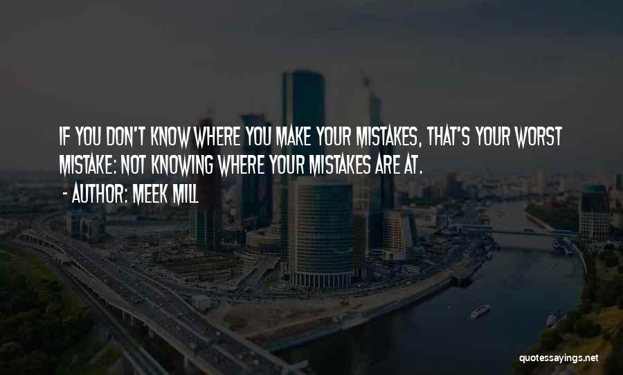 Meek Mill Quotes: If You Don't Know Where You Make Your Mistakes, That's Your Worst Mistake: Not Knowing Where Your Mistakes Are At.