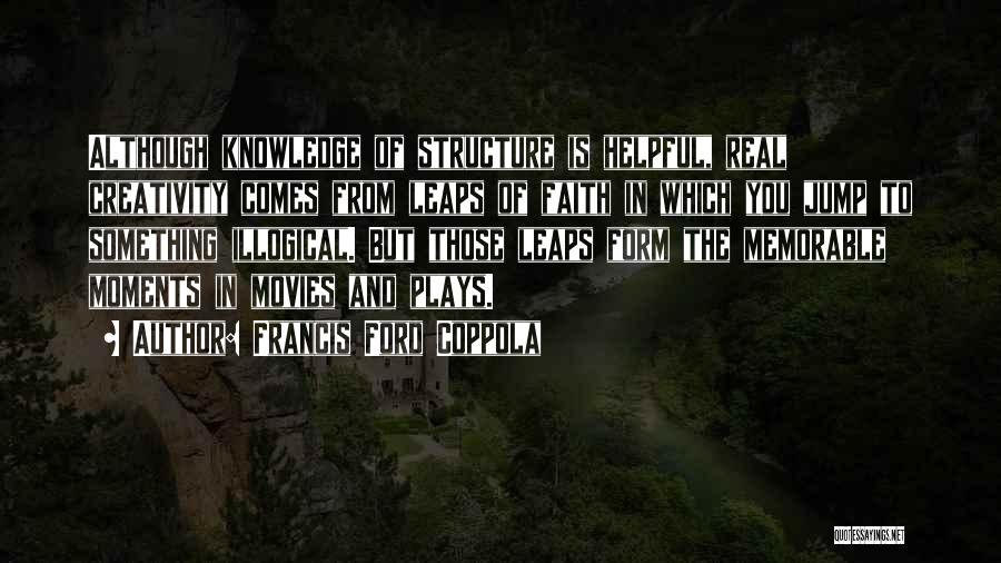 Francis Ford Coppola Quotes: Although Knowledge Of Structure Is Helpful, Real Creativity Comes From Leaps Of Faith In Which You Jump To Something Illogical.