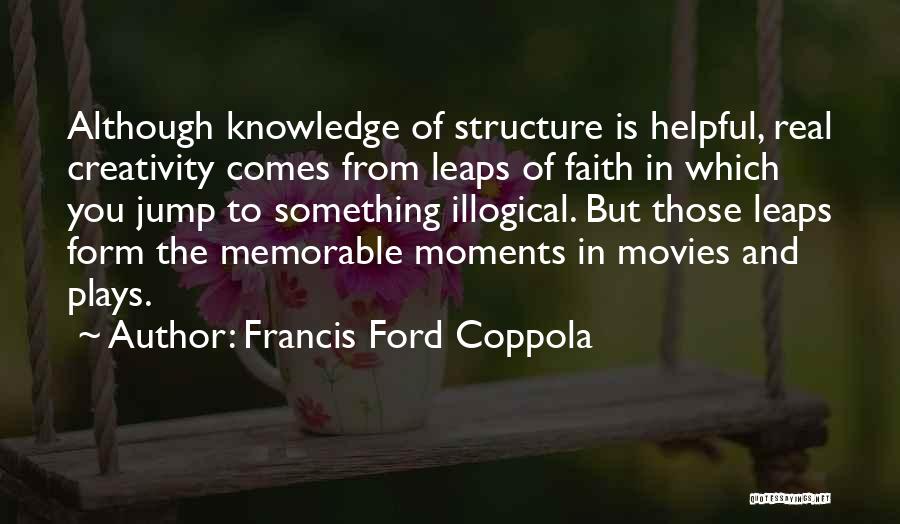 Francis Ford Coppola Quotes: Although Knowledge Of Structure Is Helpful, Real Creativity Comes From Leaps Of Faith In Which You Jump To Something Illogical.