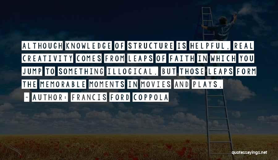 Francis Ford Coppola Quotes: Although Knowledge Of Structure Is Helpful, Real Creativity Comes From Leaps Of Faith In Which You Jump To Something Illogical.