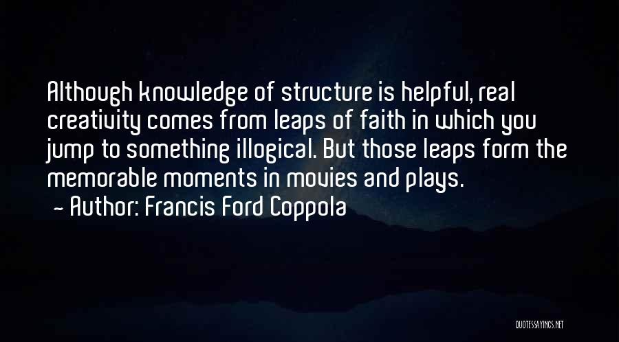 Francis Ford Coppola Quotes: Although Knowledge Of Structure Is Helpful, Real Creativity Comes From Leaps Of Faith In Which You Jump To Something Illogical.