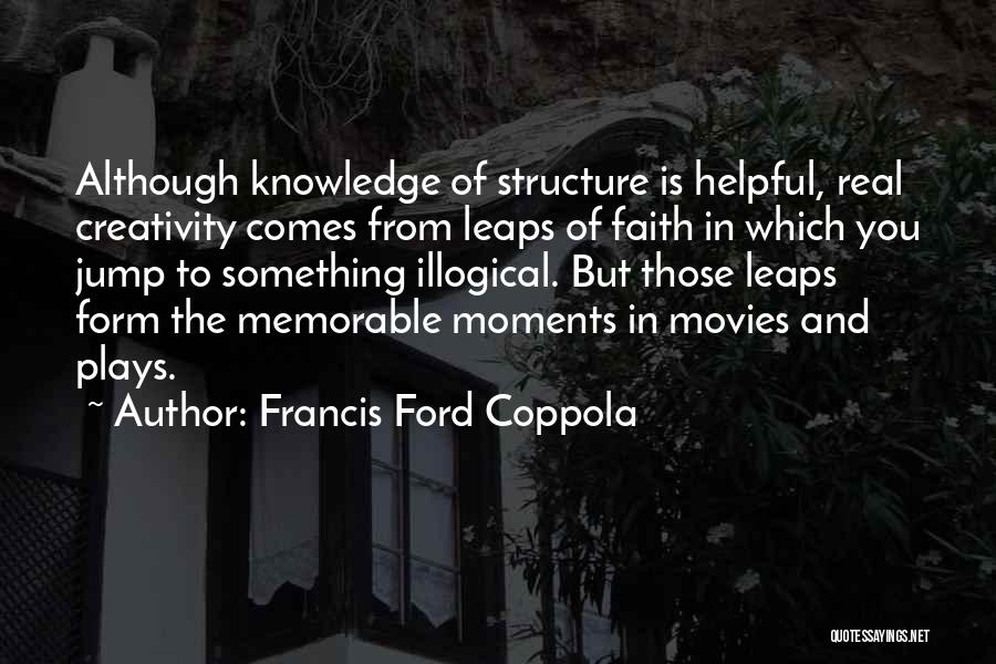 Francis Ford Coppola Quotes: Although Knowledge Of Structure Is Helpful, Real Creativity Comes From Leaps Of Faith In Which You Jump To Something Illogical.