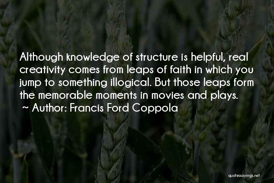 Francis Ford Coppola Quotes: Although Knowledge Of Structure Is Helpful, Real Creativity Comes From Leaps Of Faith In Which You Jump To Something Illogical.