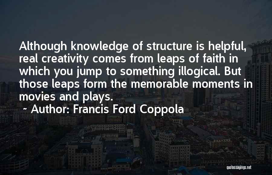 Francis Ford Coppola Quotes: Although Knowledge Of Structure Is Helpful, Real Creativity Comes From Leaps Of Faith In Which You Jump To Something Illogical.