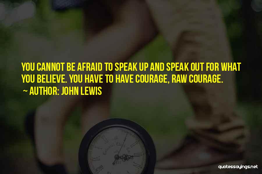 John Lewis Quotes: You Cannot Be Afraid To Speak Up And Speak Out For What You Believe. You Have To Have Courage, Raw