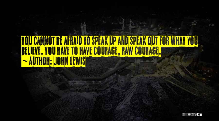 John Lewis Quotes: You Cannot Be Afraid To Speak Up And Speak Out For What You Believe. You Have To Have Courage, Raw