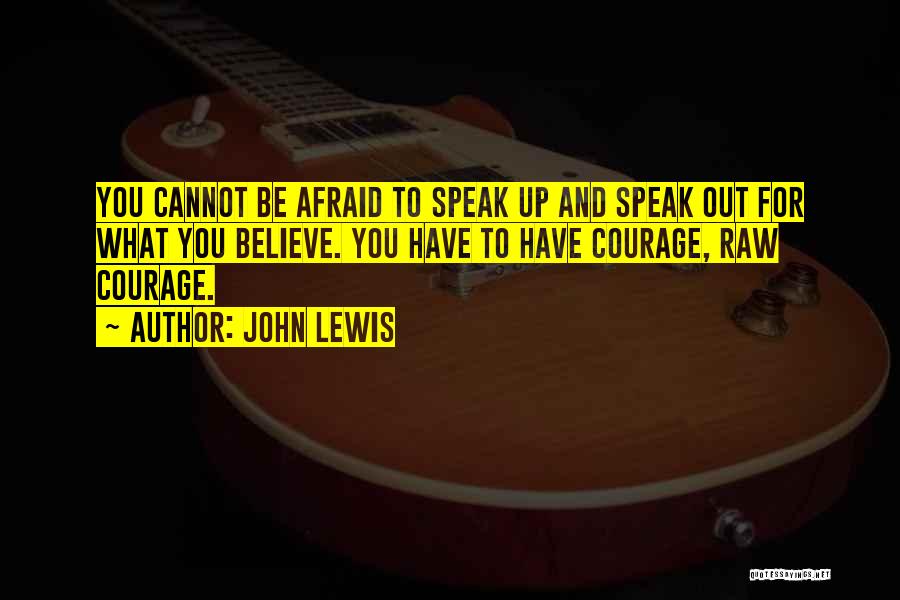 John Lewis Quotes: You Cannot Be Afraid To Speak Up And Speak Out For What You Believe. You Have To Have Courage, Raw