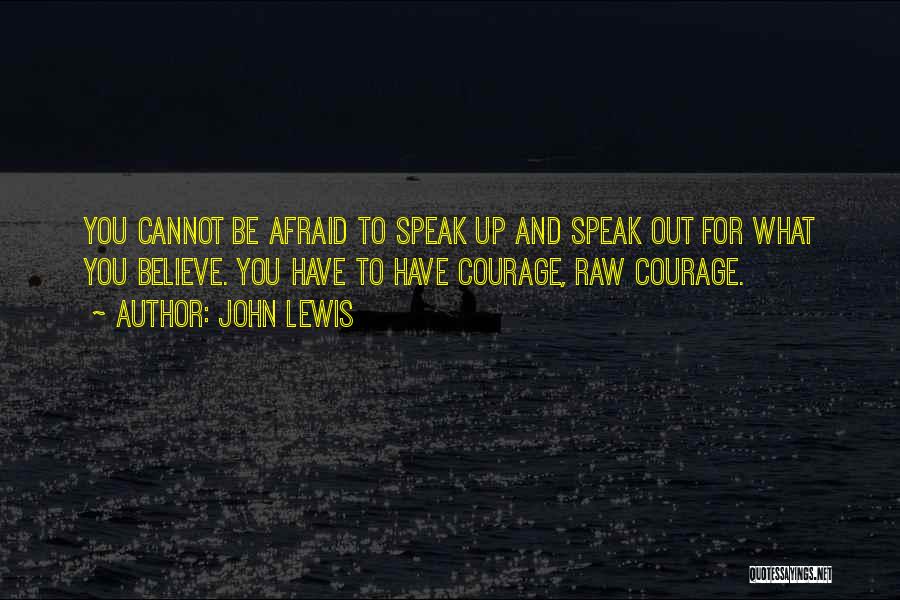 John Lewis Quotes: You Cannot Be Afraid To Speak Up And Speak Out For What You Believe. You Have To Have Courage, Raw