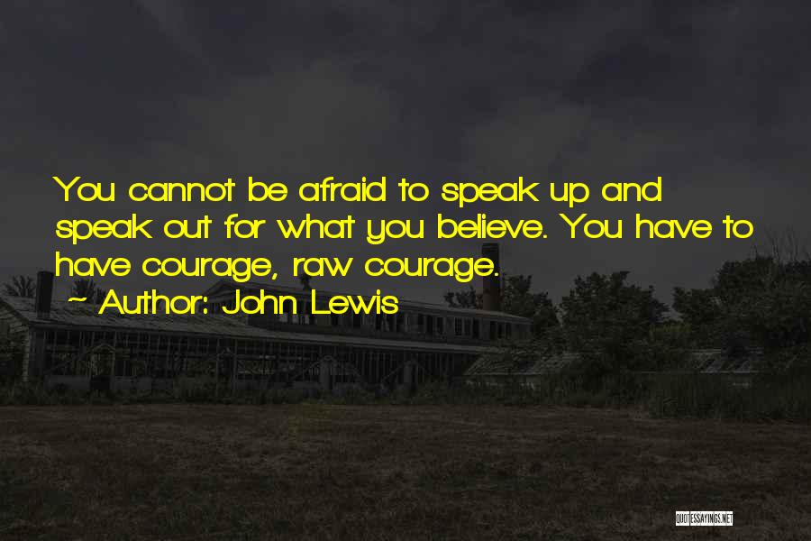 John Lewis Quotes: You Cannot Be Afraid To Speak Up And Speak Out For What You Believe. You Have To Have Courage, Raw