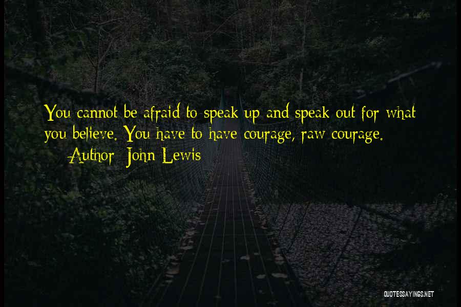 John Lewis Quotes: You Cannot Be Afraid To Speak Up And Speak Out For What You Believe. You Have To Have Courage, Raw