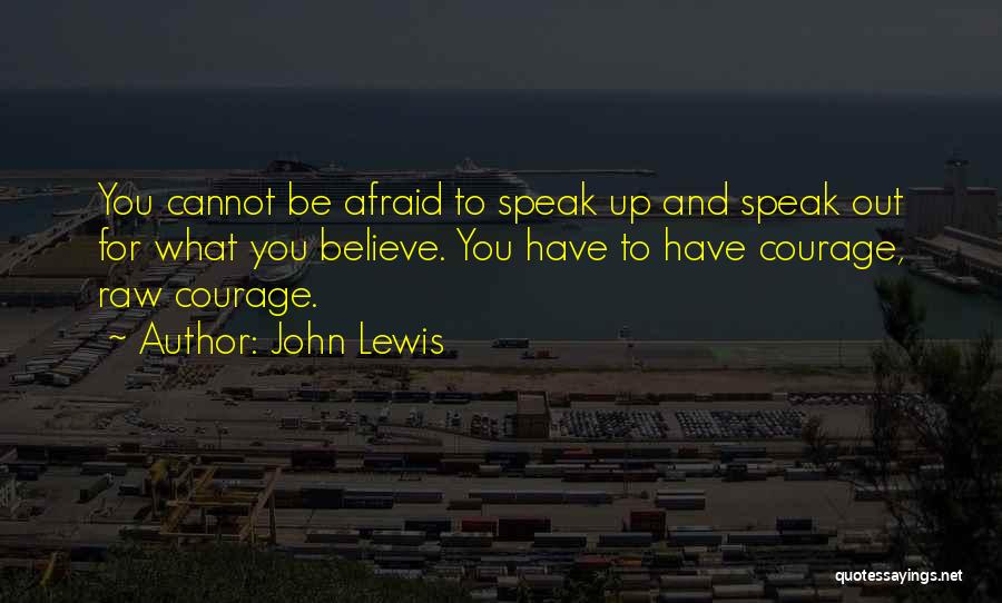 John Lewis Quotes: You Cannot Be Afraid To Speak Up And Speak Out For What You Believe. You Have To Have Courage, Raw