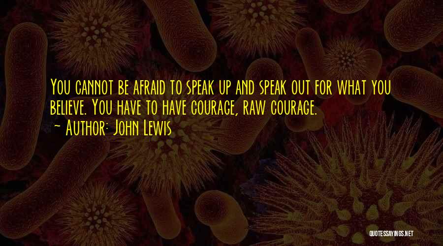 John Lewis Quotes: You Cannot Be Afraid To Speak Up And Speak Out For What You Believe. You Have To Have Courage, Raw