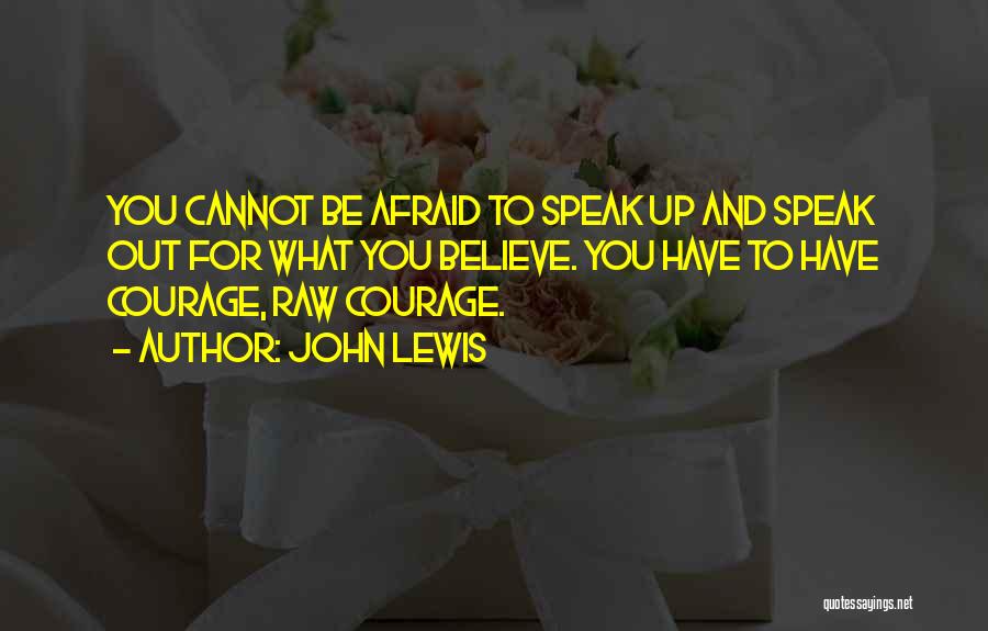 John Lewis Quotes: You Cannot Be Afraid To Speak Up And Speak Out For What You Believe. You Have To Have Courage, Raw