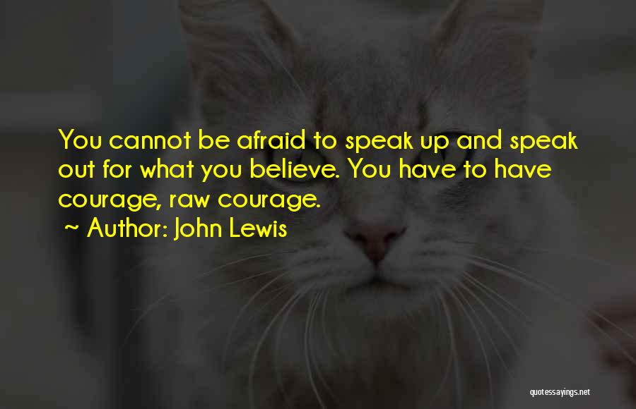 John Lewis Quotes: You Cannot Be Afraid To Speak Up And Speak Out For What You Believe. You Have To Have Courage, Raw