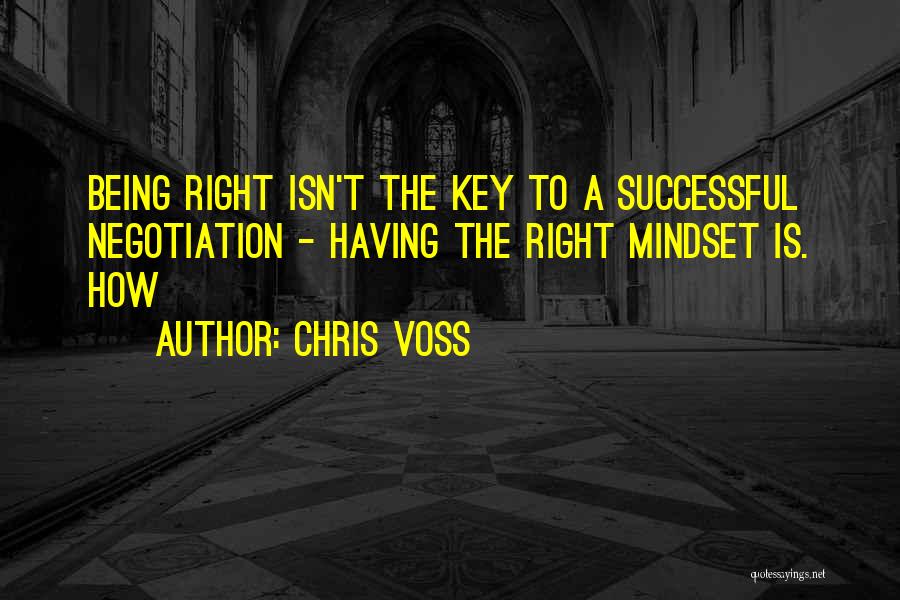 Chris Voss Quotes: Being Right Isn't The Key To A Successful Negotiation - Having The Right Mindset Is. How