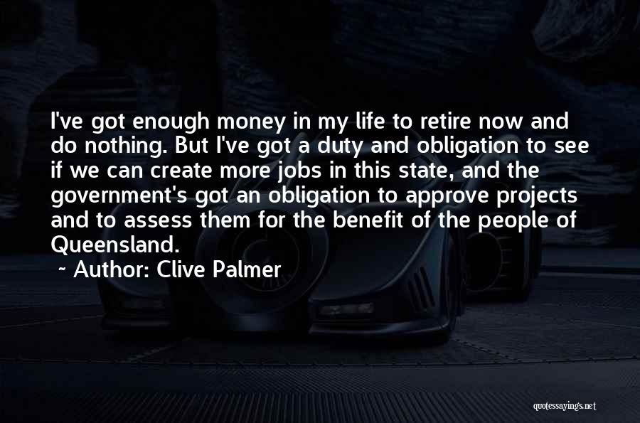 Clive Palmer Quotes: I've Got Enough Money In My Life To Retire Now And Do Nothing. But I've Got A Duty And Obligation
