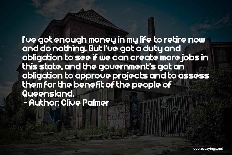 Clive Palmer Quotes: I've Got Enough Money In My Life To Retire Now And Do Nothing. But I've Got A Duty And Obligation