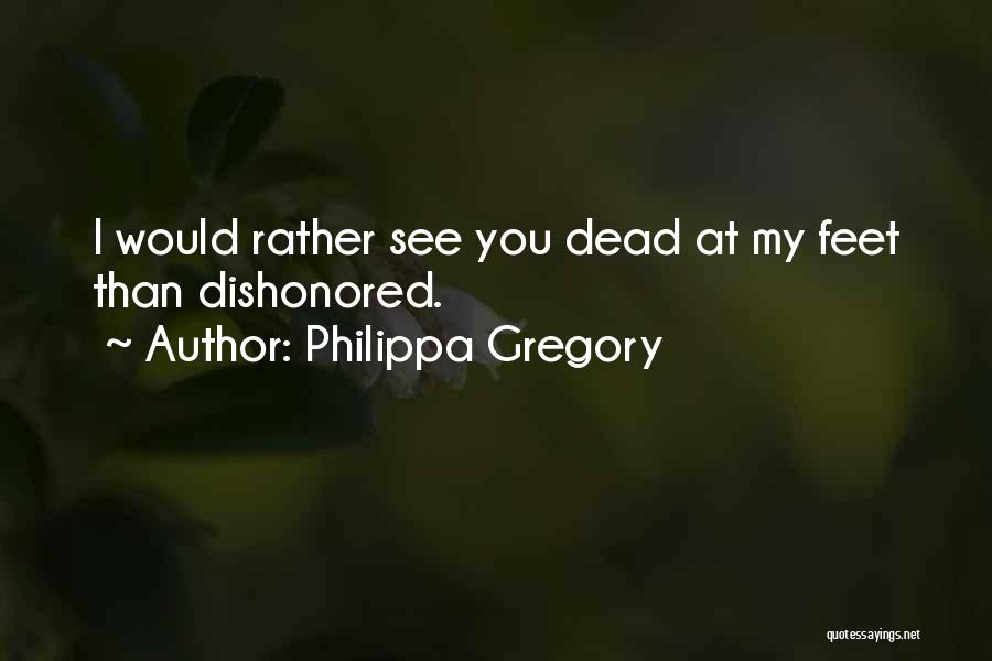 Philippa Gregory Quotes: I Would Rather See You Dead At My Feet Than Dishonored.