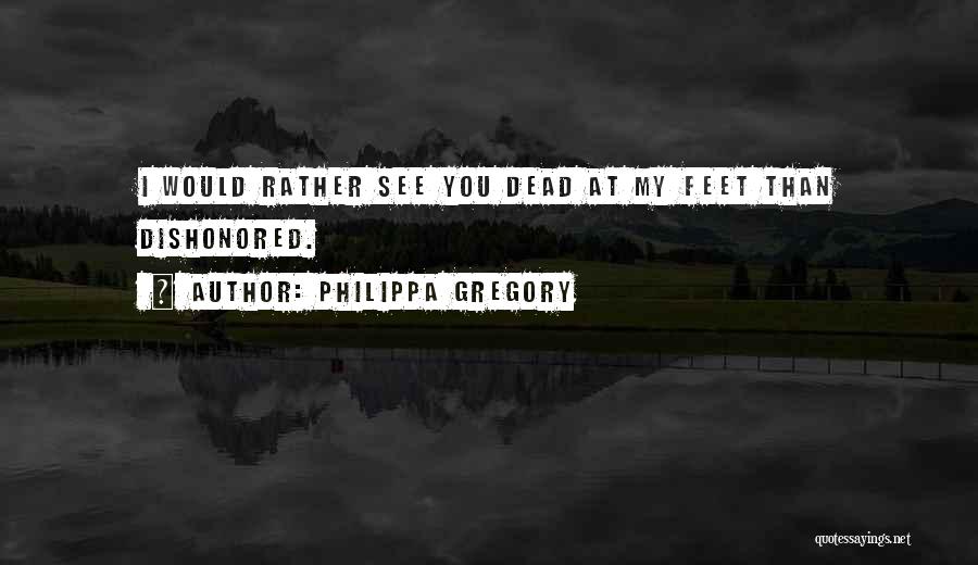 Philippa Gregory Quotes: I Would Rather See You Dead At My Feet Than Dishonored.