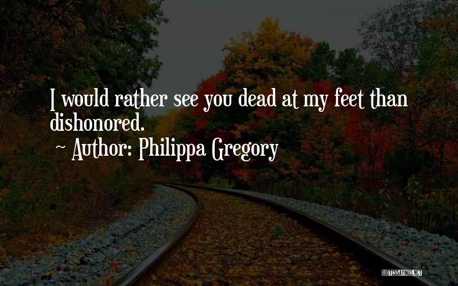 Philippa Gregory Quotes: I Would Rather See You Dead At My Feet Than Dishonored.